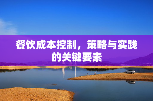 餐饮成本控制，策略与实践的关键要素