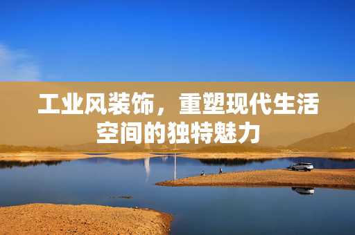 工业风装饰，重塑现代生活空间的独特魅力