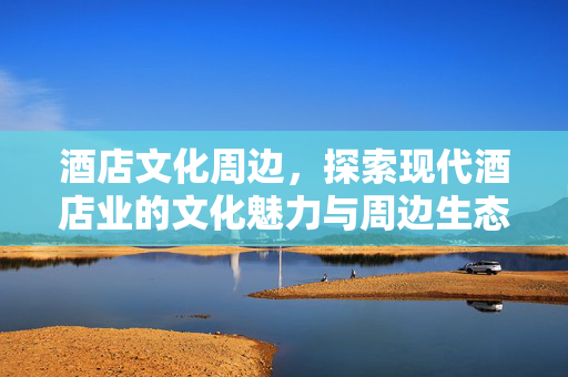 酒店文化周边，探索现代酒店业的文化魅力与周边生态
