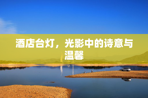 酒店台灯，光影中的诗意与温馨