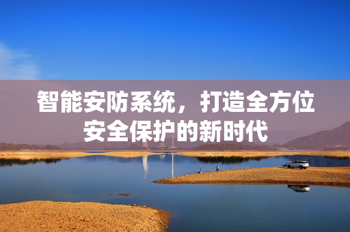 智能安防系统，打造全方位安全保护的新时代