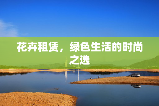 花卉租赁，绿色生活的时尚之选