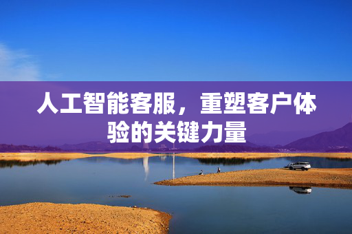人工智能客服，重塑客户体验的关键力量