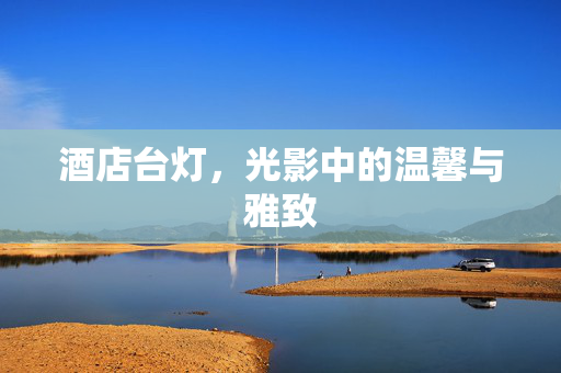 酒店台灯，光影中的温馨与雅致