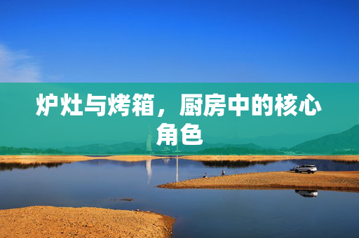 炉灶与烤箱，厨房中的核心角色