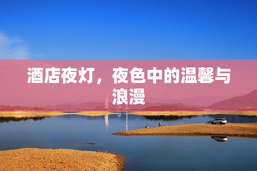 酒店夜灯，夜色中的温馨与浪漫