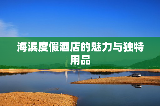 海滨度假酒店的魅力与独特用品