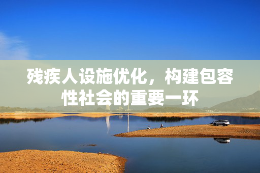 残疾人设施优化，构建包容性社会的重要一环