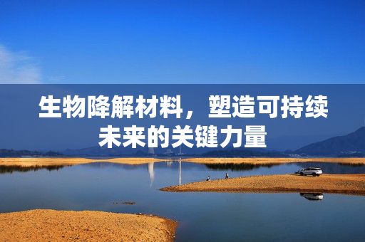生物降解材料，塑造可持续未来的关键力量