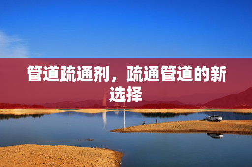 管道疏通剂，疏通管道的新选择