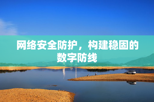 网络安全防护，构建稳固的数字防线