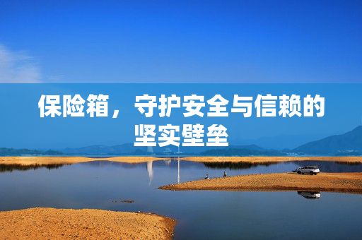 保险箱，守护安全与信赖的坚实壁垒