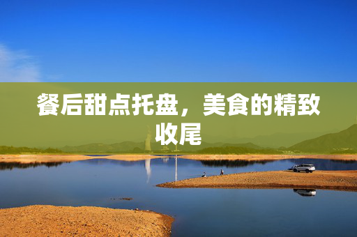 餐后甜点托盘，美食的精致收尾