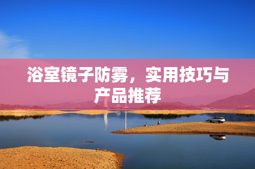 浴室镜子防雾，实用技巧与产品推荐