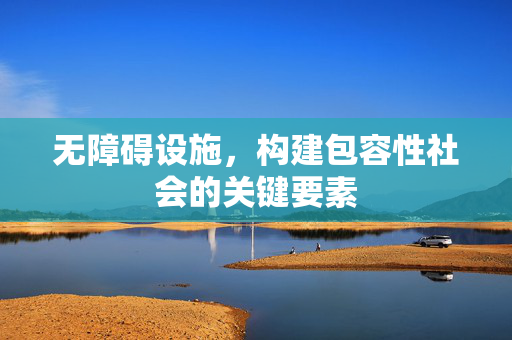 无障碍设施，构建包容性社会的关键要素