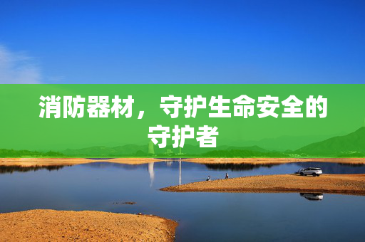 消防器材，守护生命安全的守护者