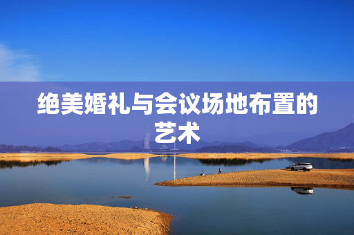 绝美婚礼与会议场地布置的艺术