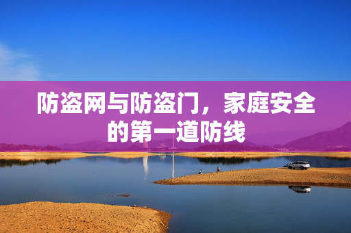 防盗网与防盗门，家庭安全的第一道防线