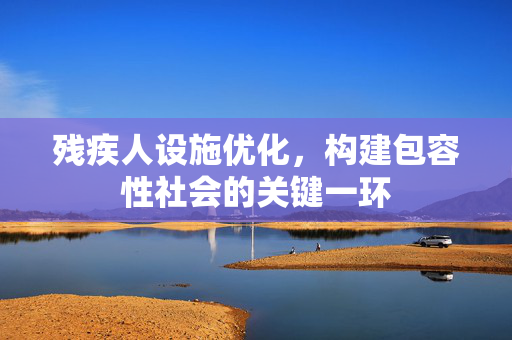 残疾人设施优化，构建包容性社会的关键一环