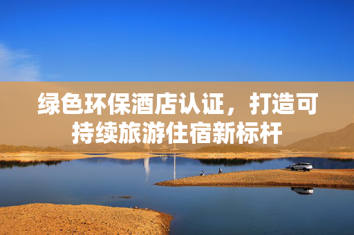 绿色环保酒店认证，打造可持续旅游住宿新标杆