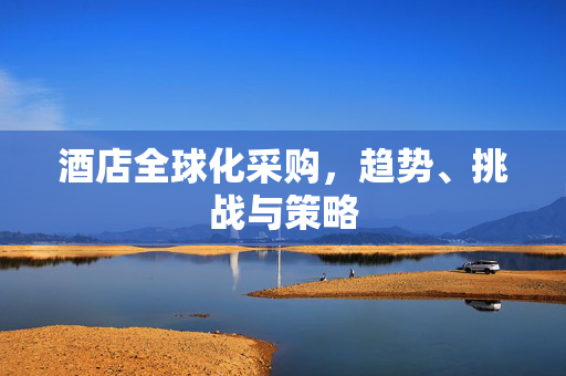 酒店全球化采购，趋势、挑战与策略