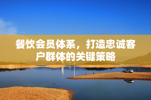 餐饮会员体系，打造忠诚客户群体的关键策略