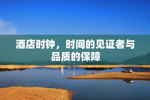 酒店时钟，时间的见证者与品质的保障