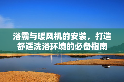 浴霸与暖风机的安装，打造舒适洗浴环境的必备指南