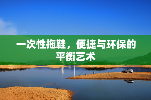 一次性拖鞋，便捷与环保的平衡艺术