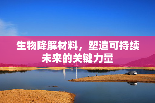 生物降解材料，塑造可持续未来的关键力量