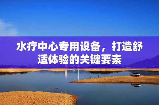 水疗中心专用设备，打造舒适体验的关键要素