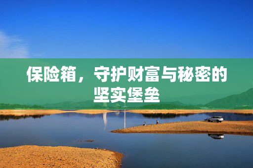 保险箱，守护财富与秘密的坚实堡垒
