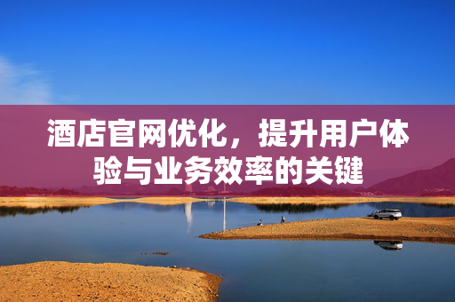 酒店官网优化，提升用户体验与业务效率的关键