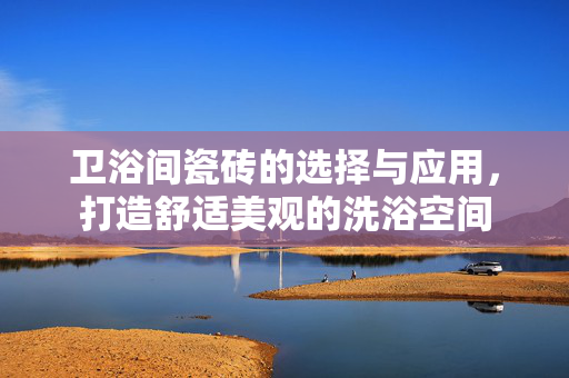 卫浴间瓷砖的选择与应用，打造舒适美观的洗浴空间