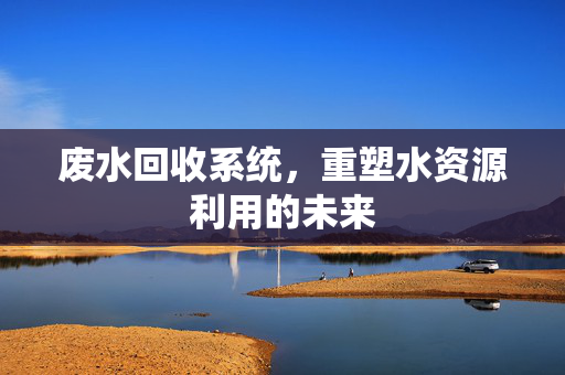 废水回收系统，重塑水资源利用的未来
