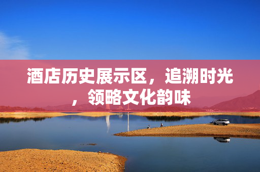 酒店历史展示区，追溯时光，领略文化韵味