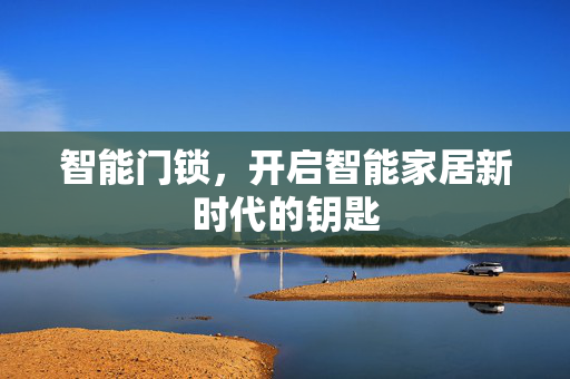 智能门锁，开启智能家居新时代的钥匙
