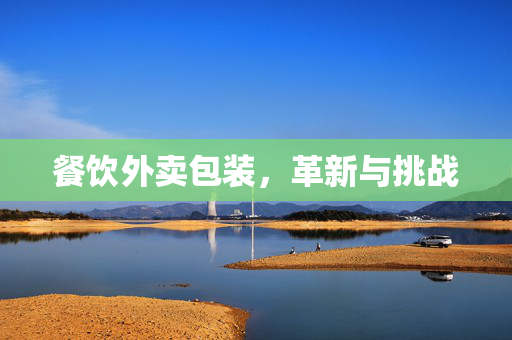餐饮外卖包装，革新与挑战