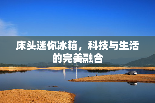 床头迷你冰箱，科技与生活的完美融合