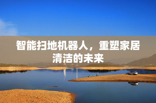 智能扫地机器人，重塑家居清洁的未来