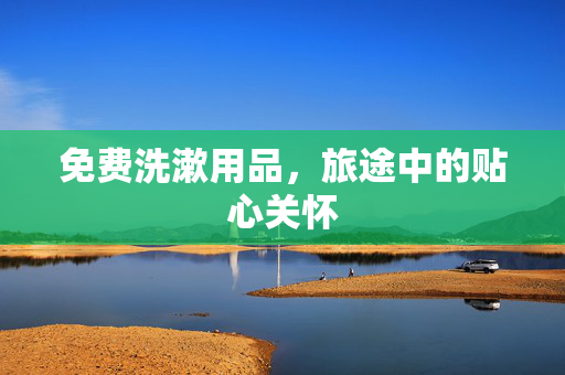 免费洗漱用品，旅途中的贴心关怀