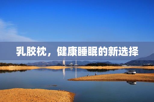 乳胶枕，健康睡眠的新选择