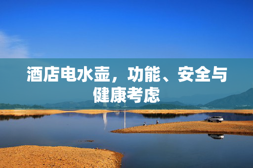 酒店电水壶，功能、安全与健康考虑