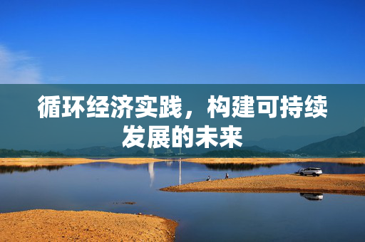 循环经济实践，构建可持续发展的未来