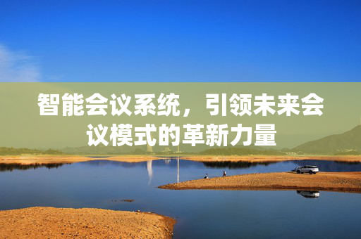 智能会议系统，引领未来会议模式的革新力量