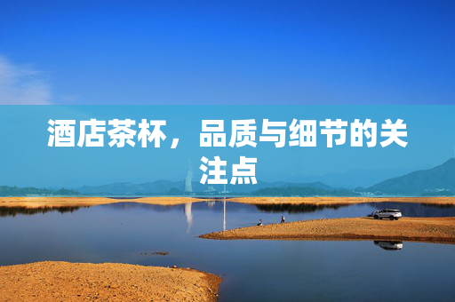 酒店茶杯，品质与细节的关注点