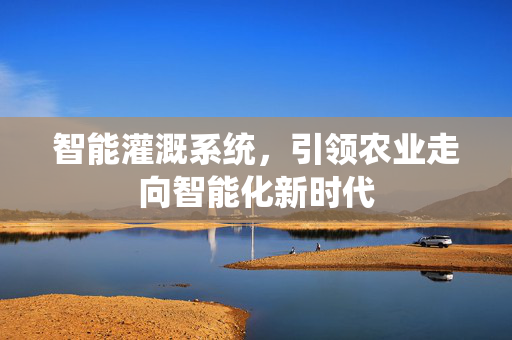 智能灌溉系统，引领农业走向智能化新时代
