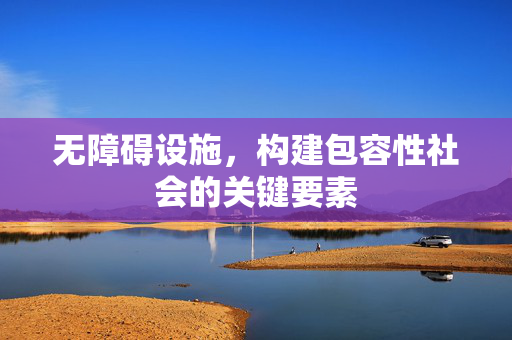 无障碍设施，构建包容性社会的关键要素