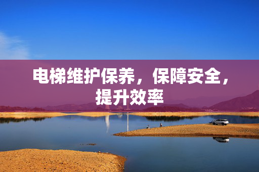 电梯维护保养，保障安全，提升效率