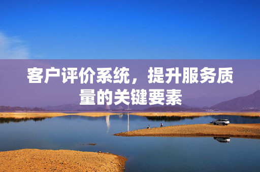 客户评价系统，提升服务质量的关键要素